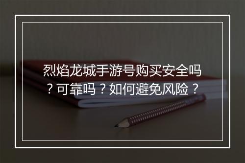 烈焰龙城手游号购买安全吗?可靠吗?如何避免风险?