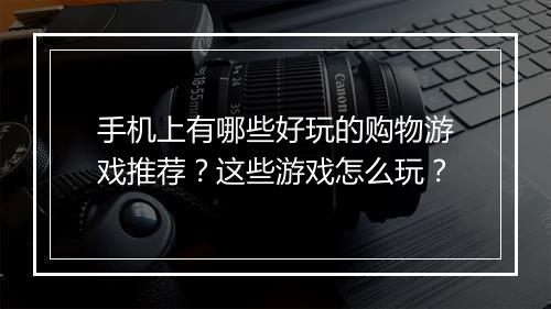 手机上有哪些好玩的购物游戏推荐？这些游戏怎么玩？