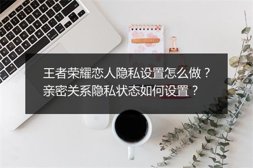 王者荣耀恋人隐私设置怎么做？亲密关系隐私状态如何设置？