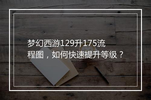 梦幻西游129升175流程图,如何快速提升等级?