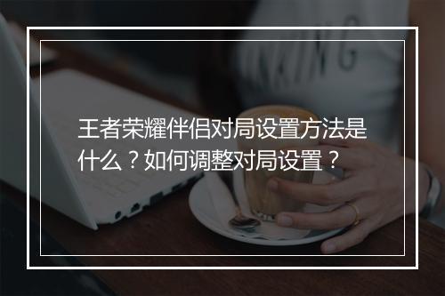 王者荣耀伴侣对局设置方法是什么？如何调整对局设置？