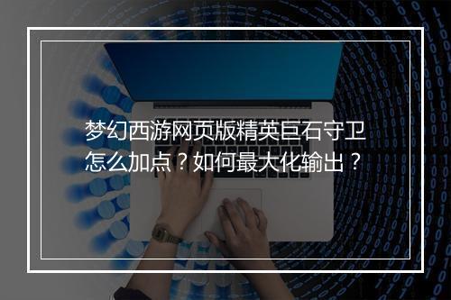 梦幻西游网页版精英巨石守卫怎么加点？如何最大化输出？