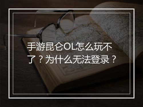 手游昆仑OL怎么玩不了？为什么无法登录？