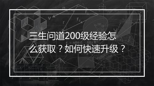 三生问道200级经验怎么获取？如何快速升级？