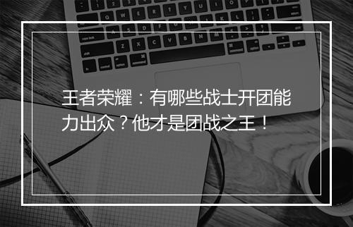 王者荣耀：有哪些战士开团能力出众？他才是团战之王！