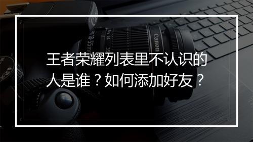 王者荣耀列表里不认识的人是谁？如何添加好友？