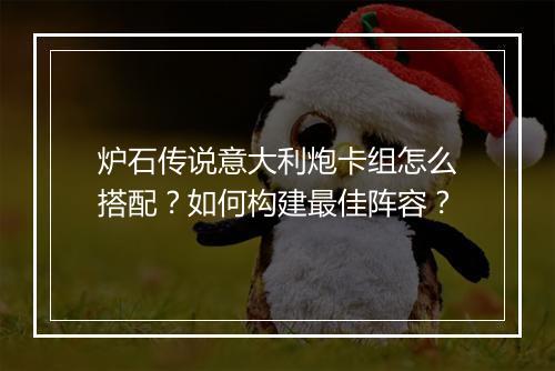 炉石传说意大利炮卡组怎么搭配？如何构建最佳阵容？