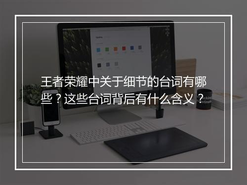 王者荣耀中关于细节的台词有哪些？这些台词背后有什么含义？