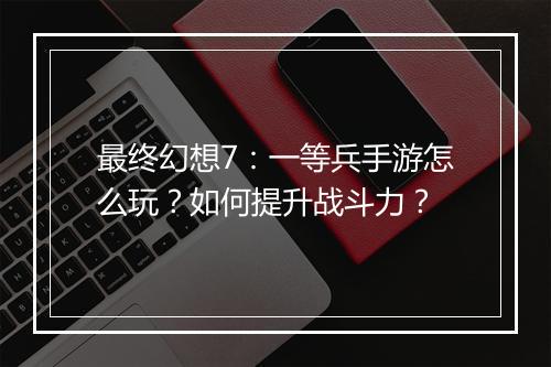 最终幻想7：一等兵手游怎么玩？如何提升战斗力？