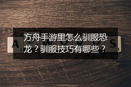方舟手游里怎么驯服恐龙？驯服技巧有哪些？