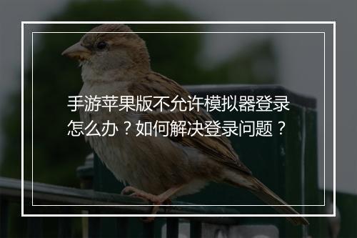 手游苹果版不允许模拟器登录怎么办？如何解决登录问题？