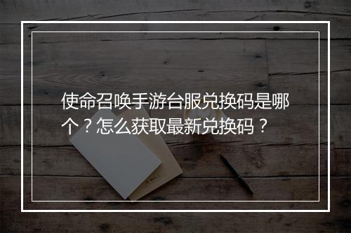 使命召唤手游台服兑换码是哪个？怎么获取最新兑换码？