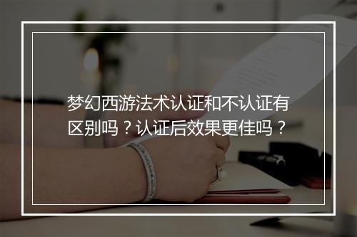 梦幻西游法术认证和不认证有区别吗？认证后效果更佳吗？