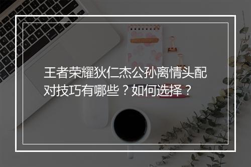 王者荣耀狄仁杰公孙离情头配对技巧有哪些？如何选择？