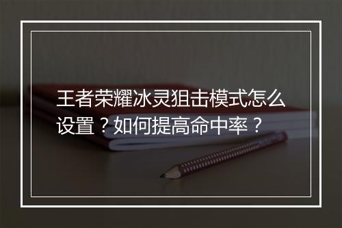 王者荣耀冰灵狙击模式怎么设置？如何提高命中率？