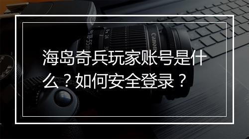 海岛奇兵玩家账号是什么？如何安全登录？