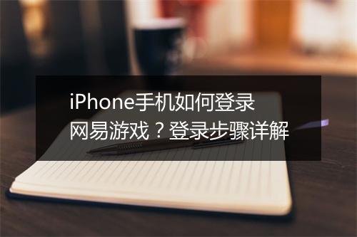 iPhone手机如何登录网易游戏？登录步骤详解