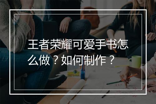 王者荣耀可爱手书怎么做？如何制作？