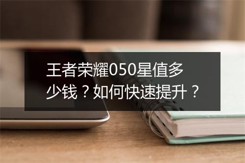 王者荣耀050星值多少钱？如何快速提升？