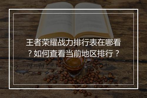 王者荣耀战力排行表在哪看？如何查看当前地区排行？