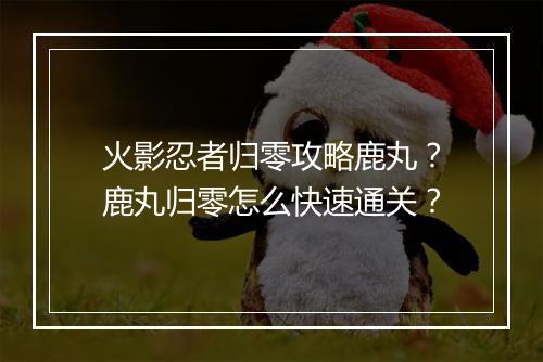 火影忍者归零攻略鹿丸？鹿丸归零怎么快速通关？