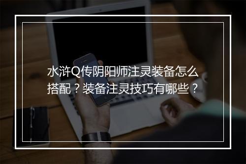 水浒Q传阴阳师注灵装备怎么搭配?装备注灵技巧有哪些?