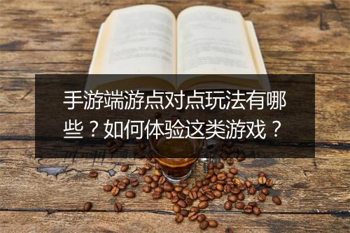 手游端游点对点玩法有哪些？如何体验这类游戏？