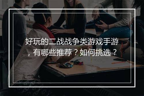 好玩的二战战争类游戏手游,有哪些推荐?如何挑选?