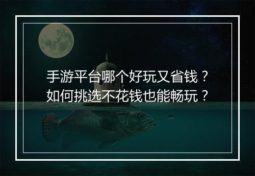 手游平台哪个好玩又省钱？如何挑选不花钱也能畅玩？