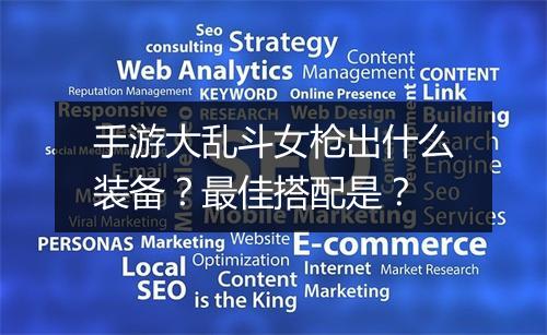 手游大乱斗女枪出什么装备？最佳搭配是？