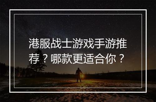 港服战士游戏手游推荐？哪款更适合你？
