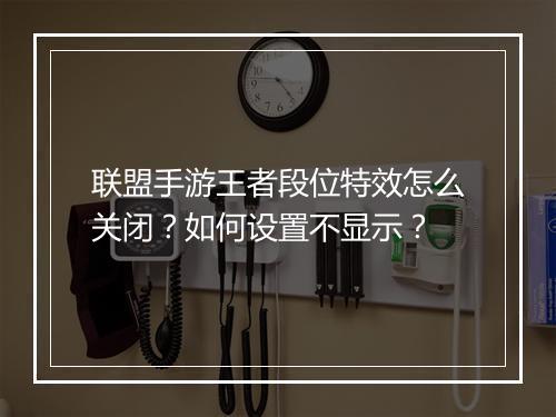 联盟手游王者段位特效怎么关闭？如何设置不显示？