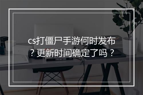 cs打僵尸手游何时发布？更新时间确定了吗？