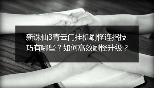 新诛仙3青云门挂机刷怪连招技巧有哪些？如何高效刷怪升级？