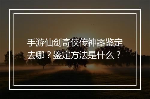 手游仙剑奇侠传神器鉴定去哪？鉴定方法是什么？