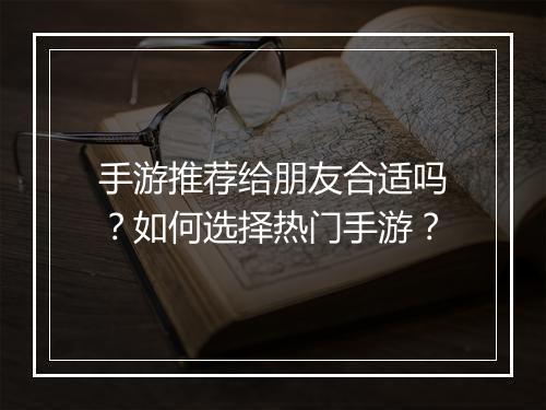 手游推荐给朋友合适吗？如何选择热门手游？
