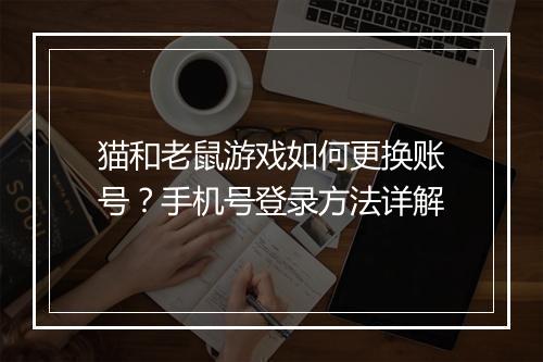 猫和老鼠游戏如何更换账号？手机号登录方法详解