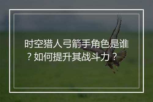 时空猎人弓箭手角色是谁？如何提升其战斗力？