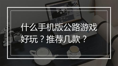 什么手机版公路游戏好玩？推荐几款？