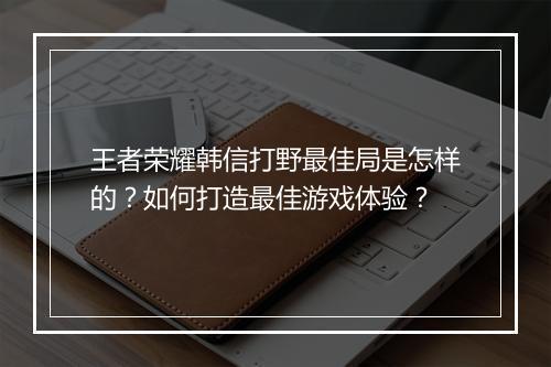 王者荣耀韩信打野最佳局是怎样的？如何打造最佳游戏体验？