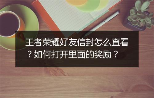 王者荣耀好友信封怎么查看？如何打开里面的奖励？