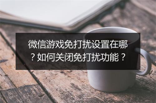 微信游戏免打扰设置在哪？如何关闭免打扰功能？