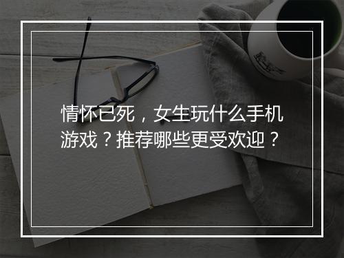 情怀已死，女生玩什么手机游戏？推荐哪些更受欢迎？