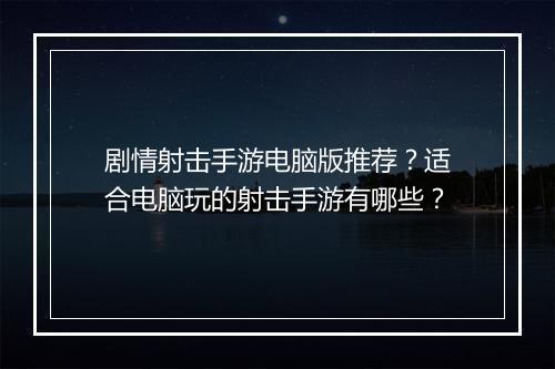 剧情射击手游电脑版推荐？适合电脑玩的射击手游有哪些？