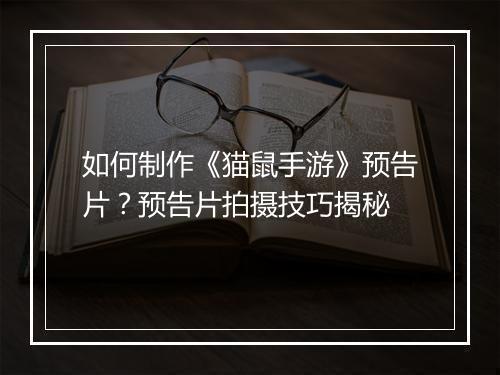 如何制作《猫鼠手游》预告片？预告片拍摄技巧揭秘