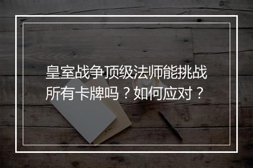 皇室战争顶级法师能挑战所有卡牌吗？如何应对？
