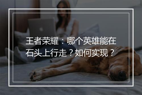 王者荣耀：哪个英雄能在石头上行走？如何实现？