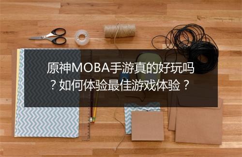 原神MOBA手游真的好玩吗？如何体验最佳游戏体验？