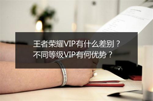 王者荣耀VIP有什么差别？不同等级VIP有何优势？