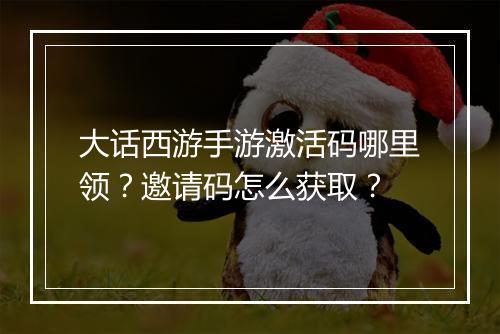大话西游手游激活码哪里领？邀请码怎么获取？